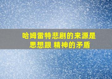 哈姆雷特悲剧的来源是 思想跟 精神的矛盾